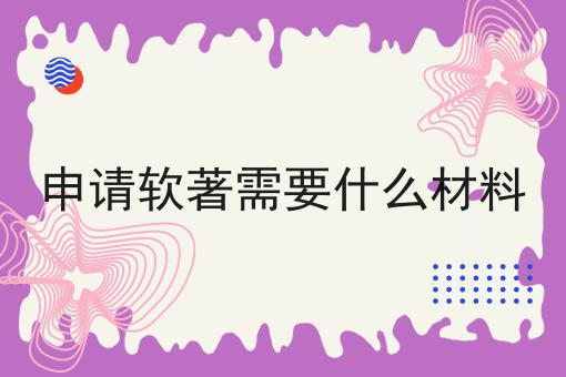 申请软著需要什么材料