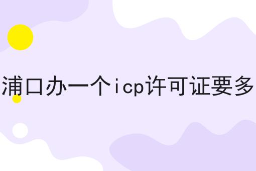 南京浦口办一个icp许可证要多少钱 南京浦口办一个icp许可证要多少钱