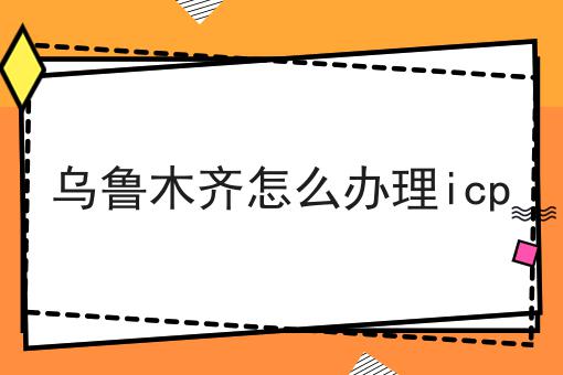 乌鲁木齐怎么办理icp