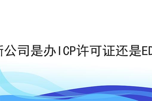 如何判断公司是办ICP许可证还是EDI许可证 如何判断公司是办ICP许可证还是EDI许可证