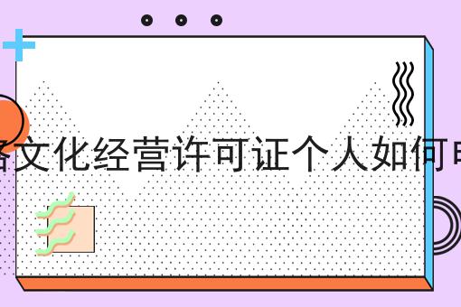 网络文化经营许可证个人如何申请 网络文化经营许可证个人如何申请