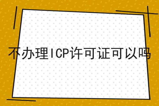 不办理ICP许可证可以吗