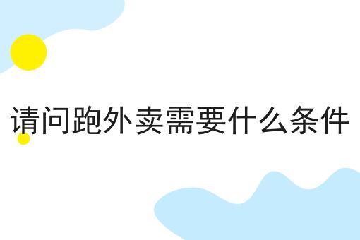 走过路过不错过！请问跑外卖需要什么条件相关信息来啦！