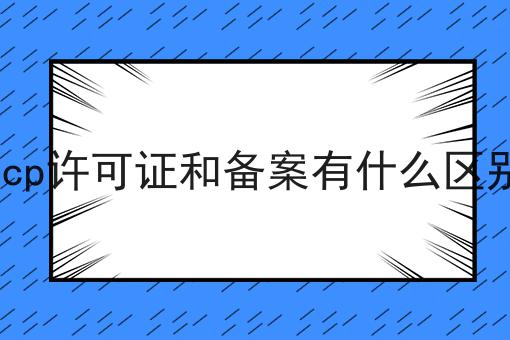 icp许可证和备案有什么区别