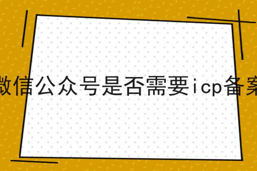 微信公众号是否需要icp备案，立马带你了解！