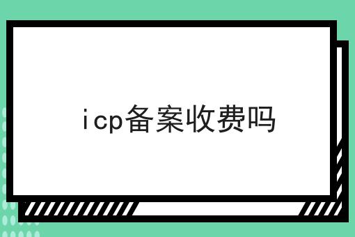 icp备案收费吗 icp备案收费吗