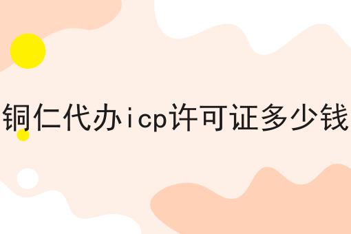 铜仁代办icp许可证多少钱 铜仁代办icp许可证多少钱
