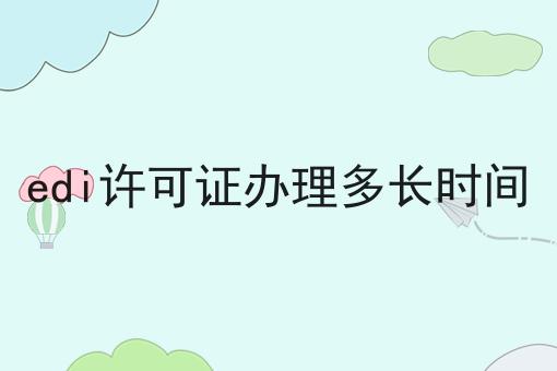 edi许可证办理多长时间，这个流程真省心！