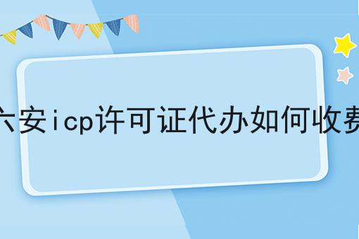 六安icp许可证代办如何收费 六安icp许可证代办如何收费