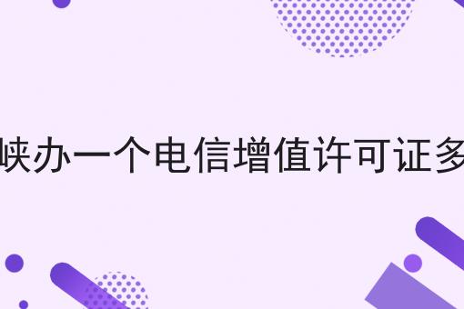 三门峡办一个电信增值许可证多少钱 三门峡办一个电信增值许可证多少钱