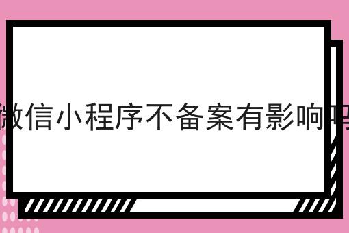 微信小程序不备案有影响吗，再不看就晚了！