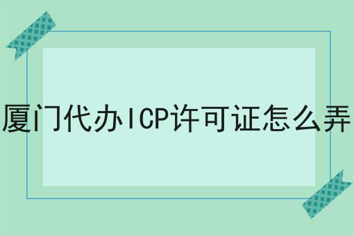厦门代办ICP许可证怎么弄 厦门代办ICP许可证怎么弄