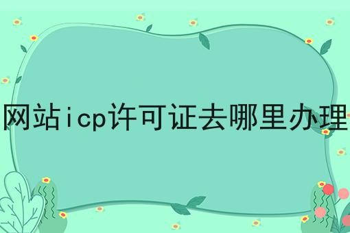 网站icp许可证去哪里办理
