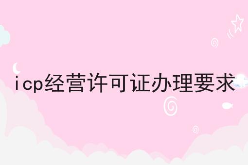 icp经营许可证办理要求 icp经营许可证办理要求