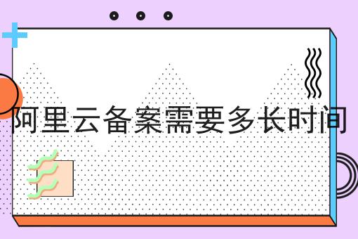 阿里云备案需要多长时间