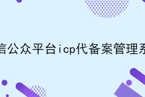 微信公众平台icp代备案管理系统，实用信息！