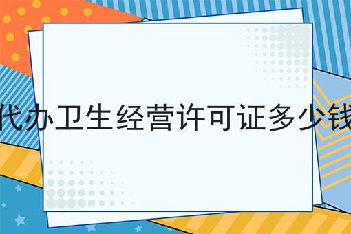 代办卫生经营许可证多少钱 代办卫生经营许可证多少钱