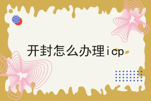 开封怎么办理icp 开封怎么办理icp