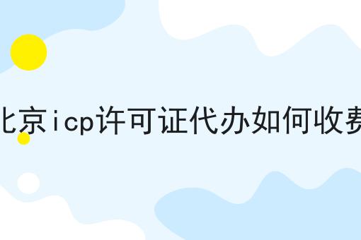 北京icp许可证代办如何收费 北京icp许可证代办如何收费