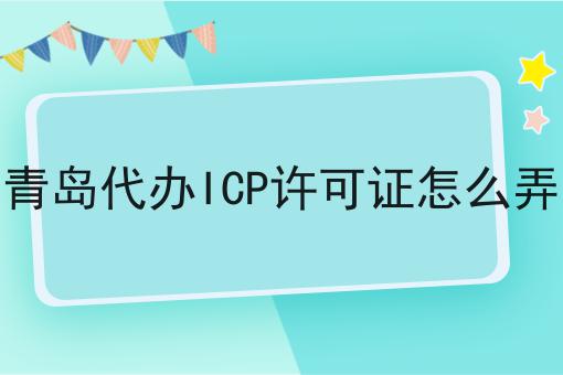 青岛代办ICP许可证怎么弄 青岛代办ICP许可证怎么弄