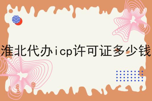 淮北代办icp许可证多少钱，到底有什么区别？