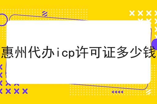 惠州代办icp许可证多少钱 惠州代办icp许可证多少钱