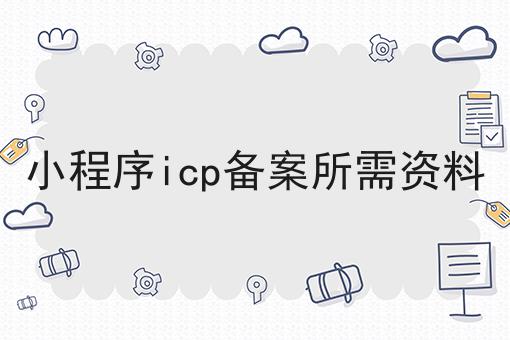 小程序icp备案所需资料，3分钟带你急速了解~！