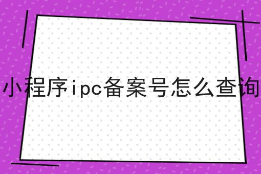小程序ipc备案号怎么查询 小程序ipc备案号怎么查询
