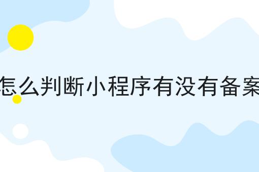 怎么判断小程序有没有备案，详细为你解读！