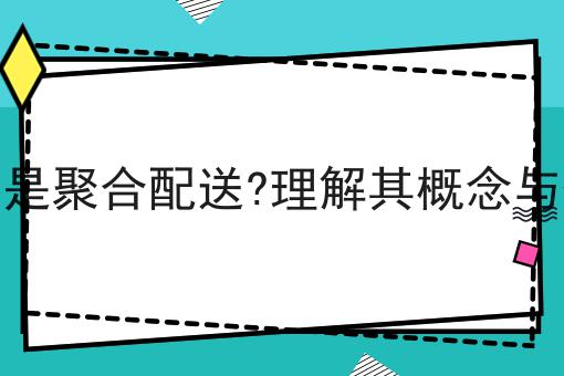 什么是聚合配送?理解其概念与优势