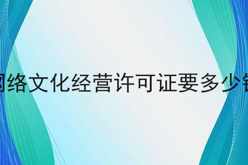 宝藏快收藏！网络文化经营许可证要多少钱