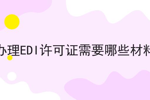 办理EDI许可证需要哪些材料，必备教程快来看看！