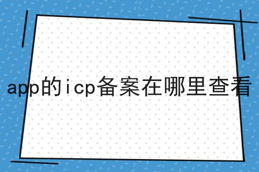 app的icp备案在哪里查看，条件及资料
