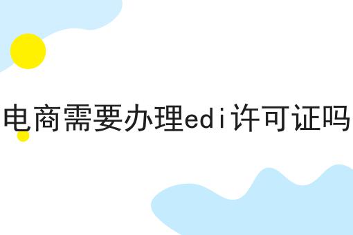 电商需要办理edi许可证吗不知从何入手？我来拯救你！