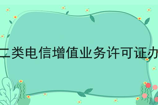 第二类电信增值业务许可证办理