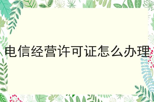 电信经营许可证怎么办理告诉你如何操作！