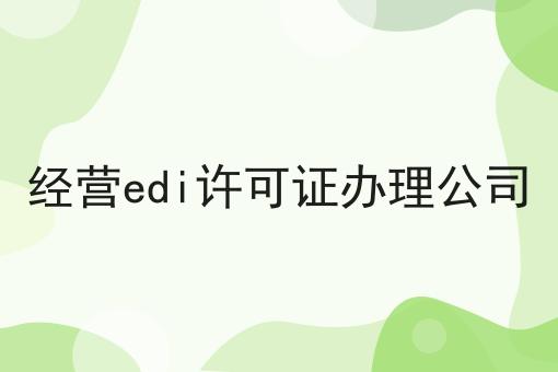 经营edi许可证办理公司 经营edi许可证办理公司