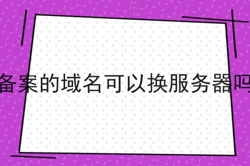 备案的域名可以换服务器吗 备案的域名可以换服务器吗