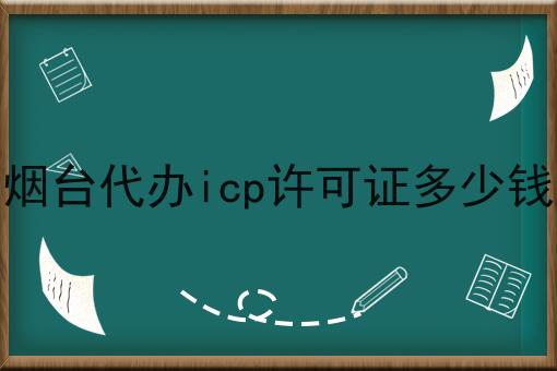 烟台代办icp许可证多少钱这些条件一定要满足