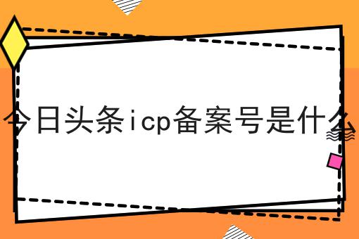 天呐！原来今日头条icp备案号是什么如此简单