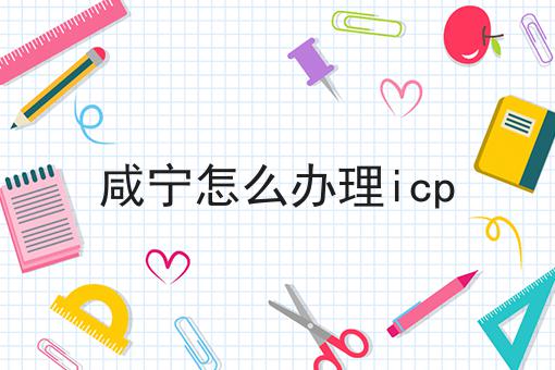咸宁怎么办理icp 咸宁怎么办理icp