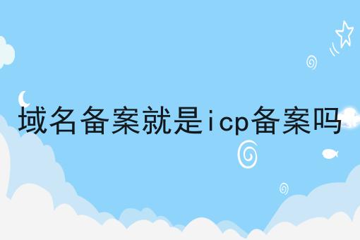 域名备案就是icp备案吗 域名备案就是icp备案吗