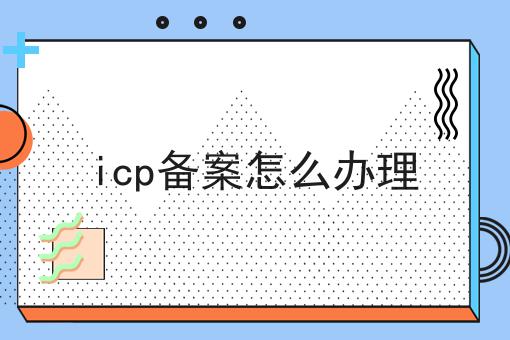icp备案怎么办理 icp备案怎么办理