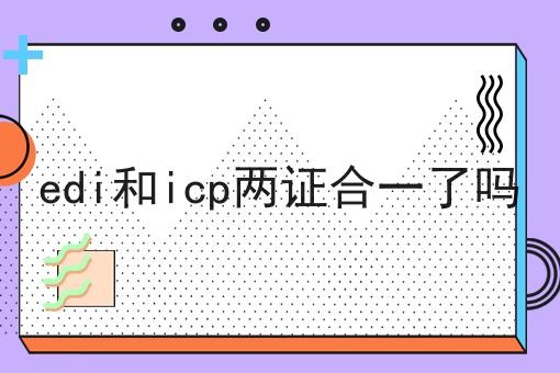 edi和icp两证合一了吗，超详细分享！