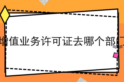 电信增值业务许可证去哪个部门办理