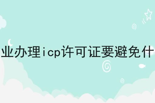 企业办理icp许可证要避免什么