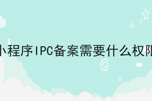 小程序IPC备案需要什么权限