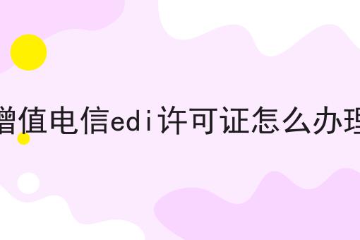 增值电信edi许可证怎么办理