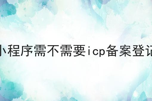小程序需不需要icp备案登记