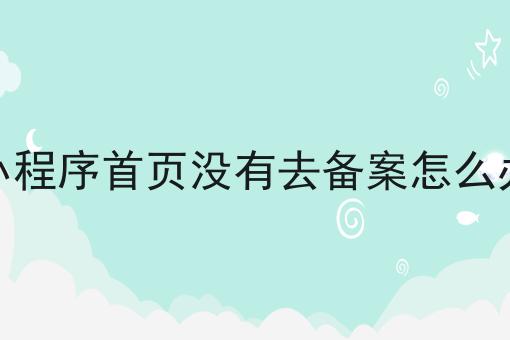 小程序首页没有去备案怎么办，分享超全攻略